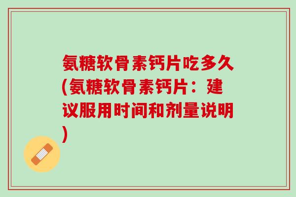 氨糖软骨素钙片吃多久(氨糖软骨素钙片：建议服用时间和剂量说明)