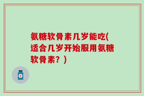 氨糖软骨素几岁能吃(适合几岁开始服用氨糖软骨素？)