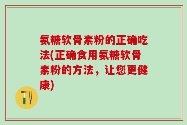 氨糖软骨素粉的正确吃法(正确食用氨糖软骨素粉的方法，让您更健康)