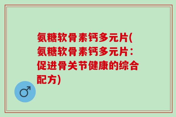 氨糖软骨素钙多元片(氨糖软骨素钙多元片：促进骨关节健康的综合配方)
