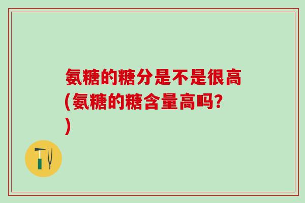 氨糖的糖分是不是很高(氨糖的糖含量高吗？)