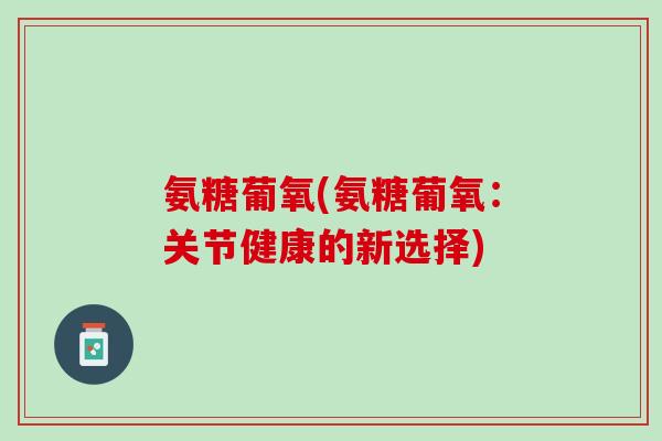 氨糖葡氧(氨糖葡氧：关节健康的新选择)