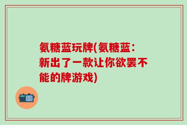 氨糖蓝玩牌(氨糖蓝：新出了一款让你欲罢不能的牌游戏)