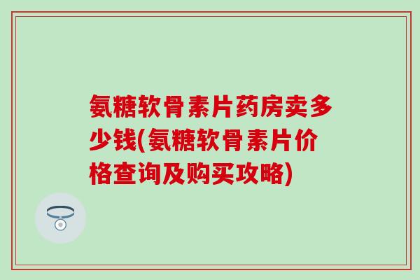 氨糖软骨素片药房卖多少钱(氨糖软骨素片价格查询及购买攻略)
