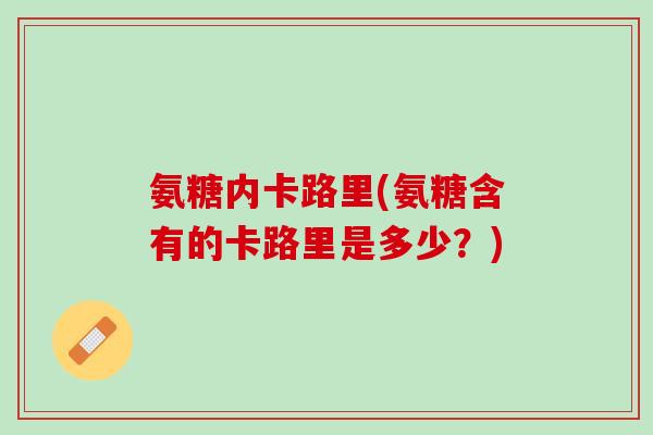 氨糖内卡路里(氨糖含有的卡路里是多少？)