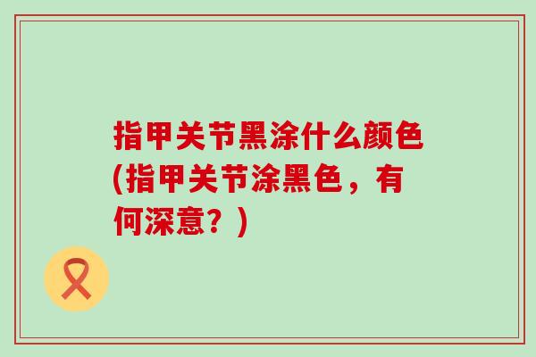 指甲关节黑涂什么颜色(指甲关节涂黑色，有何深意？)