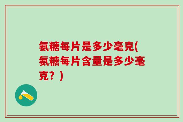 氨糖每片是多少毫克(氨糖每片含量是多少毫克？)