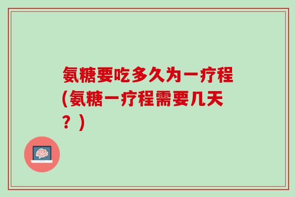 氨糖要吃多久为一疗程(氨糖一疗程需要几天？)