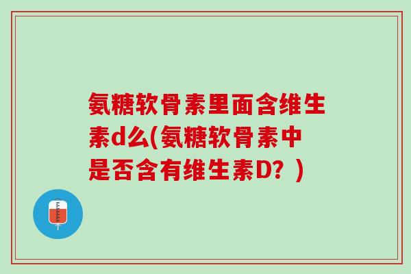 氨糖软骨素里面含维生素d么(氨糖软骨素中是否含有维生素D？)