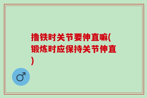 撸铁时关节要伸直嘛(锻炼时应保持关节伸直)