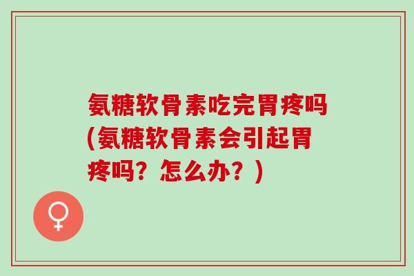 氨糖软骨素吃完胃疼吗(氨糖软骨素会引起胃疼吗？怎么办？)