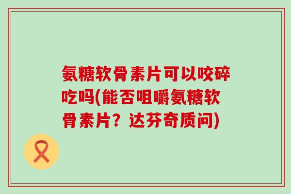 氨糖软骨素片可以咬碎吃吗(能否咀嚼氨糖软骨素片?达芬奇质问) 氨糖软骨素片可以咬碎吃吗(能否咀嚼氨糖软骨素片?达芬奇质问)