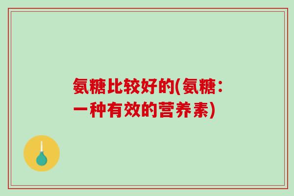 氨糖比较好的(氨糖：一种有效的营养素)