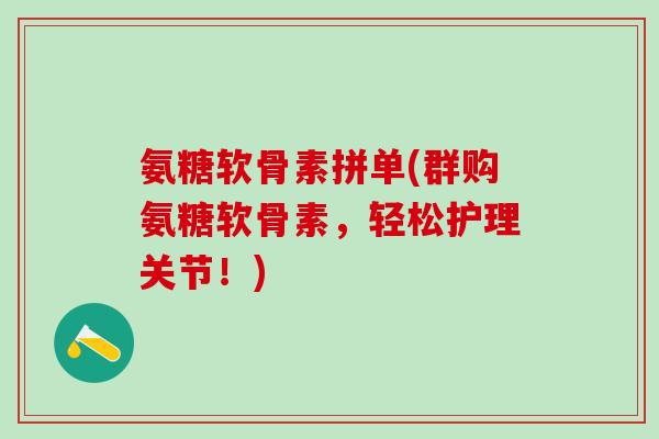 氨糖软骨素拼单(群购氨糖软骨素，轻松护理关节！)