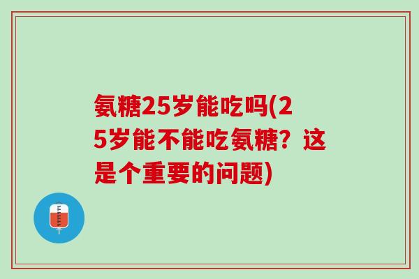 氨糖25岁能吃吗(25岁能不能吃氨糖？这是个重要的问题)