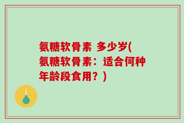 氨糖软骨素 多少岁(氨糖软骨素：适合何种年龄段食用？)