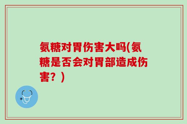 氨糖对胃伤害大吗(氨糖是否会对胃部造成伤害？)