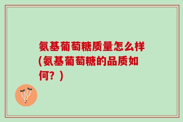 氨基葡萄糖质量怎么样(氨基葡萄糖的品质如何？)