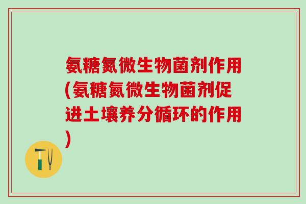氨糖氮微生物菌剂作用(氨糖氮微生物菌剂促进土壤养分循环的作用)