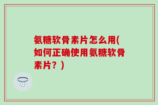 氨糖软骨素片怎么用(如何正确使用氨糖软骨素片？)