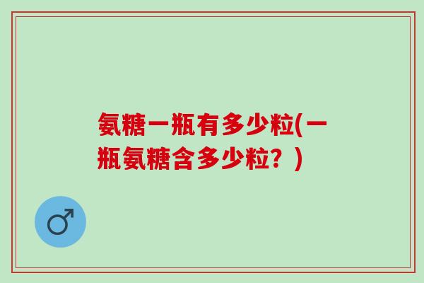 氨糖一瓶有多少粒(一瓶氨糖含多少粒？)