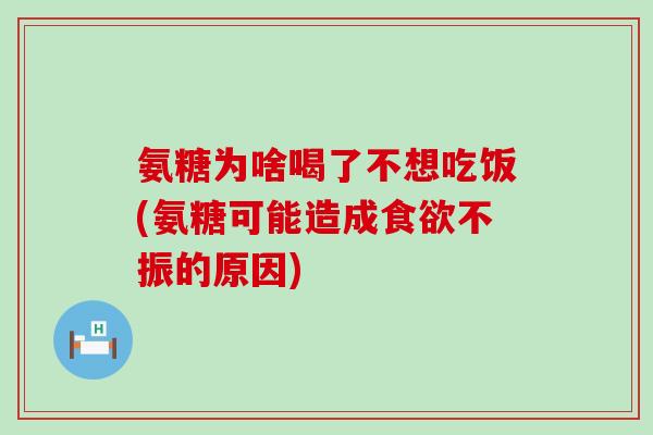 氨糖为啥喝了不想吃饭(氨糖可能造成食欲不振的原因)