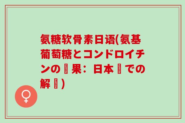 氨糖软骨素日语(氨基葡萄糖とコンドロイチンの効果：日本語での解説)