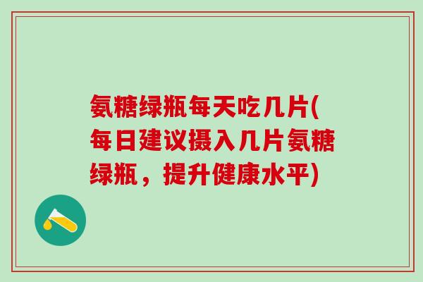 氨糖绿瓶每天吃几片(每日建议摄入几片氨糖绿瓶，提升健康水平)