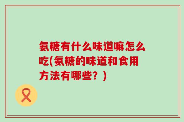 氨糖有什么味道嘛怎么吃(氨糖的味道和食用方法有哪些？)