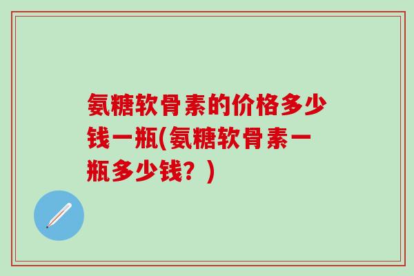 氨糖软骨素的价格多少钱一瓶(氨糖软骨素一瓶多少钱？)