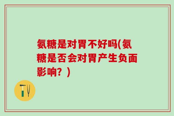 氨糖是对胃不好吗(氨糖是否会对胃产生负面影响？)