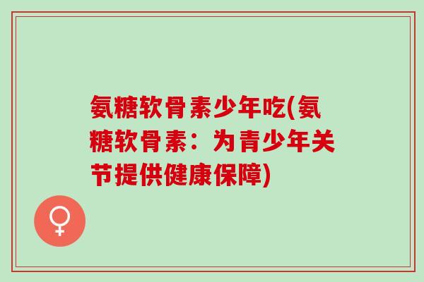 氨糖软骨素少年吃(氨糖软骨素：为青少年关节提供健康保障)