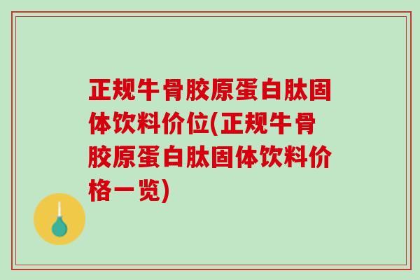 正规牛骨胶原蛋白肽固体饮料价位(正规牛骨胶原蛋白肽固体饮料价格一览)