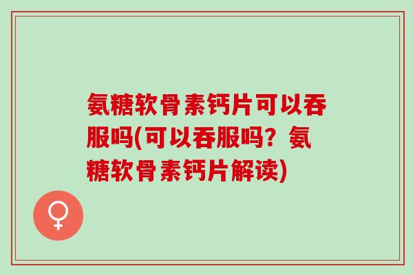 氨糖软骨素钙片可以吞服吗(可以吞服吗？氨糖软骨素钙片解读)