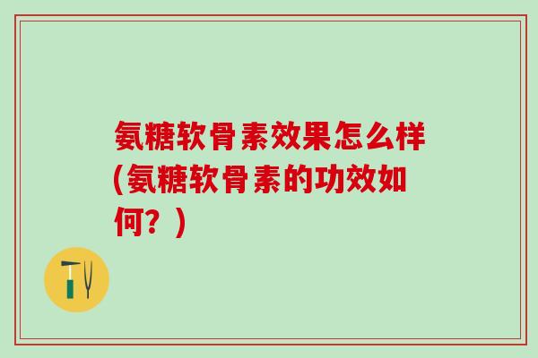 氨糖软骨素效果怎么样(氨糖软骨素的功效如何？)