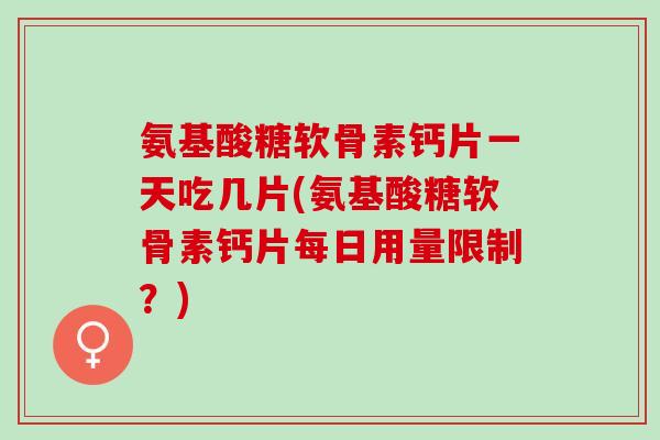 氨基酸糖软骨素钙片一天吃几片(氨基酸糖软骨素钙片每日用量限制？)
