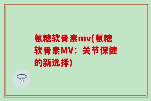 氨糖软骨素mv(氨糖软骨素MV：关节保健的新选择)