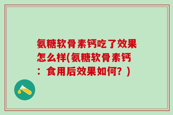 氨糖软骨素钙吃了效果怎么样(氨糖软骨素钙：食用后效果如何？)