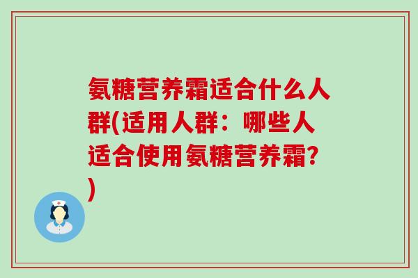 氨糖营养霜适合什么人群(适用人群：哪些人适合使用氨糖营养霜？)
