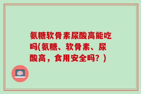 氨糖软骨素尿酸高能吃吗(氨糖、软骨素、尿酸高，食用安全吗？)