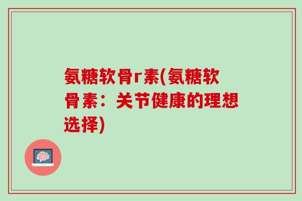 氨糖软骨r素(氨糖软骨素：关节健康的理想选择)