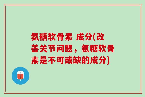 氨糖软骨素 成分(改善关节问题，氨糖软骨素是不可或缺的成分)