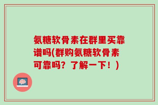 氨糖软骨素在群里买靠谱吗(群购氨糖软骨素可靠吗？了解一下！)