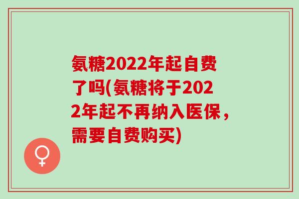 氨糖2022年起自费了吗(氨糖将于2022年起不再纳入医保，需要自费购买)