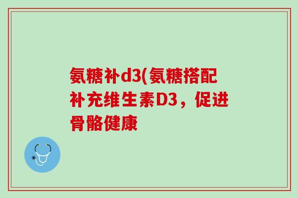 氨糖补d3(氨糖搭配补充维生素D3，促进骨骼健康