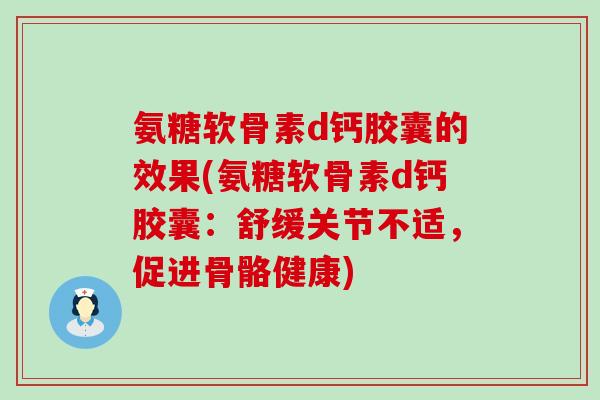 氨糖软骨素d钙胶囊的效果(氨糖软骨素d钙胶囊：舒缓关节不适，促进骨骼健康)