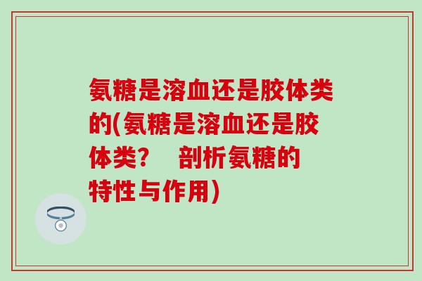 氨糖是溶血还是胶体类的(氨糖是溶血还是胶体类？  剖析氨糖的特性与作用)