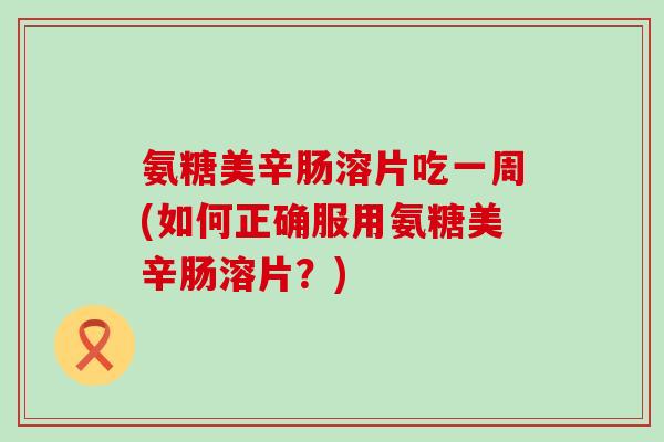 氨糖美辛肠溶片吃一周(如何正确服用氨糖美辛肠溶片？)