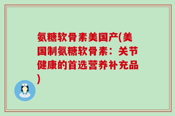 氨糖软骨素美国产(美国制氨糖软骨素：关节健康的首选营养补充品)