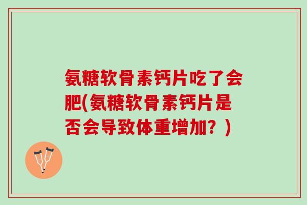 氨糖软骨素钙片吃了会肥(氨糖软骨素钙片是否会导致体重增加？)